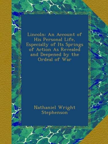 Lincoln: An Account of His Personal Life, Especially of Its Springs of Action as Revealed and Deepened by the Ordeal of War